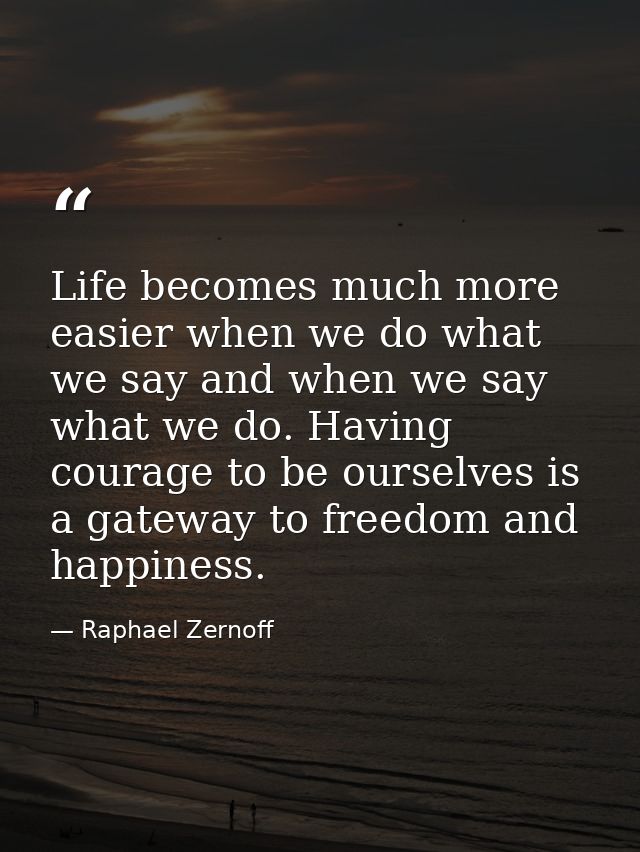 Life becomes much more easier when we do what we say and when we say what we do. Having courage to be ourselves is a gat — Raphael Zernoff