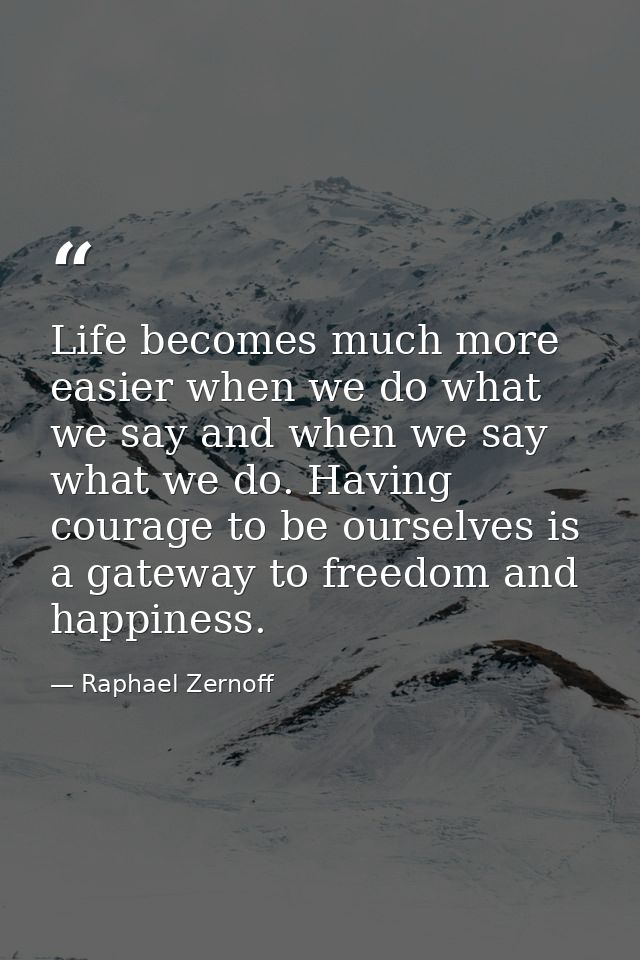 Life becomes much more easier when we do what we say and when we say what we do. Having courage to be ourselves is a gat — Raphael Zernoff