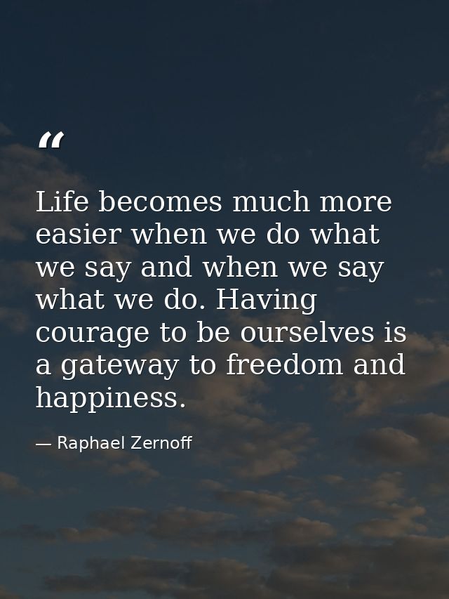 Life becomes much more easier when we do what we say and when we say what we do. Having courage to be ourselves is a gat — Raphael Zernoff