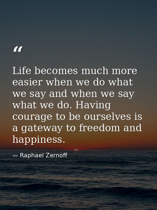 Life becomes much more easier when we do what we say and when we say what we do. Having courage to be ourselves is a gat — Raphael Zernoff