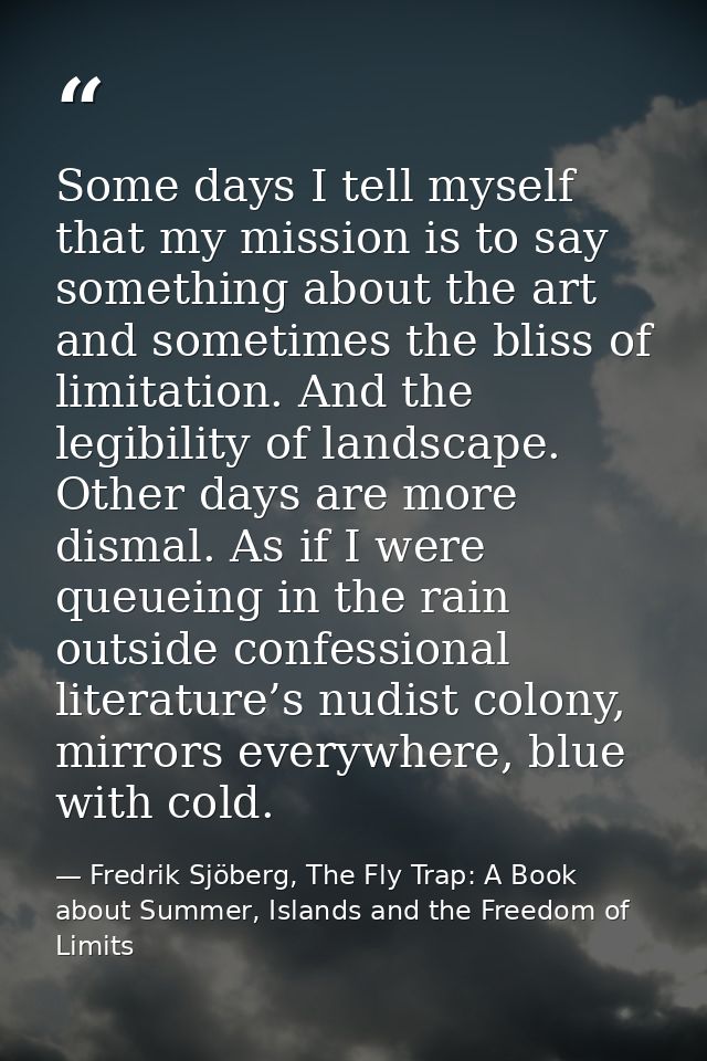 Some days I tell myself that my mission is to say something about the art and sometimes the bliss of limitation. And the — Fredrik Sjöberg, The Fly Trap: A Book about Summer, Islands and the Freedom of Limits
