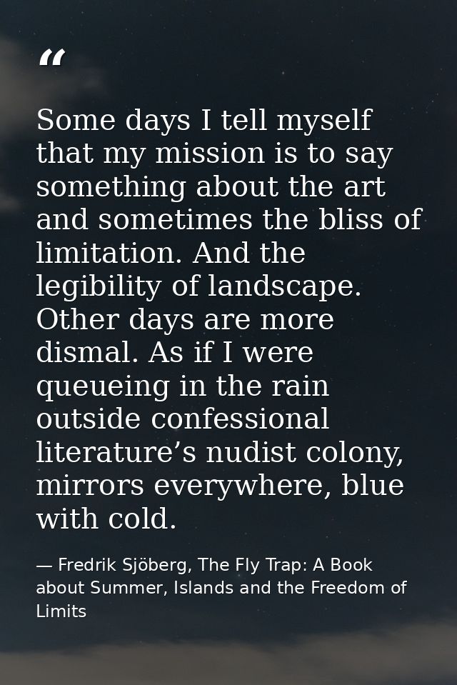Some days I tell myself that my mission is to say something about the art and sometimes the bliss of limitation. And the — Fredrik Sjöberg, The Fly Trap: A Book about Summer, Islands and the Freedom of Limits