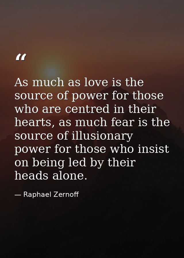 As much as love is the source of power for those who are centred in their hearts, as much fear is the source of illusion — Raphael Zernoff