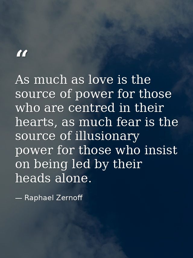 As much as love is the source of power for those who are centred in their hearts, as much fear is the source of illusion — Raphael Zernoff