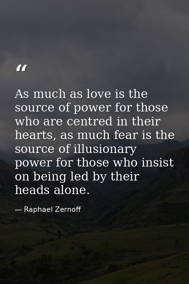 As much as love is the source of power for those who are centred in their hearts, as much fear is the source of illusion — Raphael Zernoff