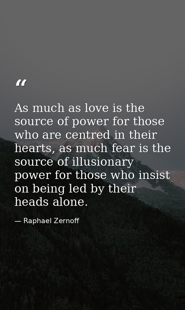 As much as love is the source of power for those who are centred in their hearts, as much fear is the source of illusion — Raphael Zernoff