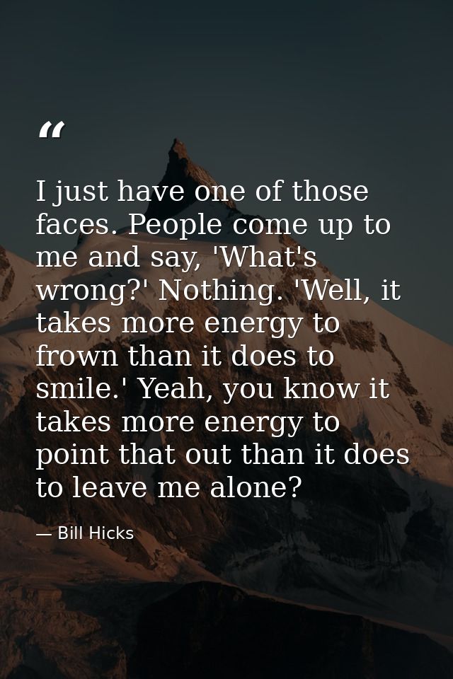 I just have one of those faces. People come up to me and say, 'What's wrong?' Nothing. 'Well, it takes more energy to fr — Bill Hicks