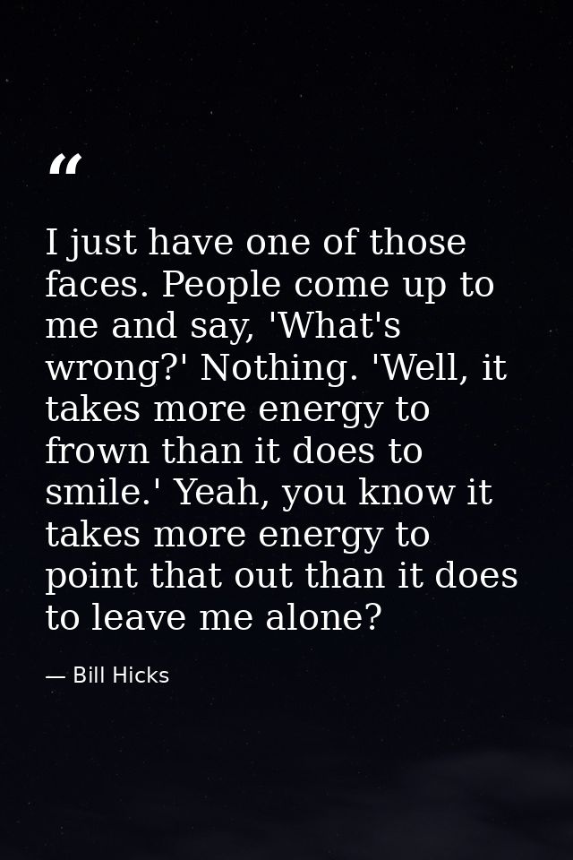 I just have one of those faces. People come up to me and say, 'What's wrong?' Nothing. 'Well, it takes more energy to fr — Bill Hicks