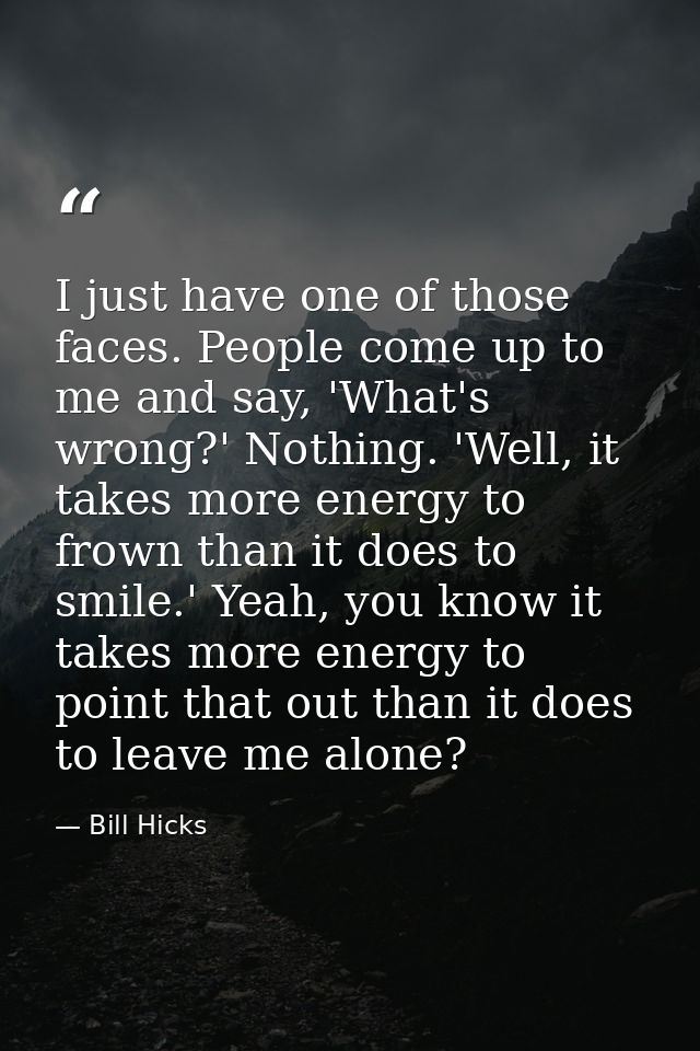 I just have one of those faces. People come up to me and say, 'What's wrong?' Nothing. 'Well, it takes more energy to fr — Bill Hicks