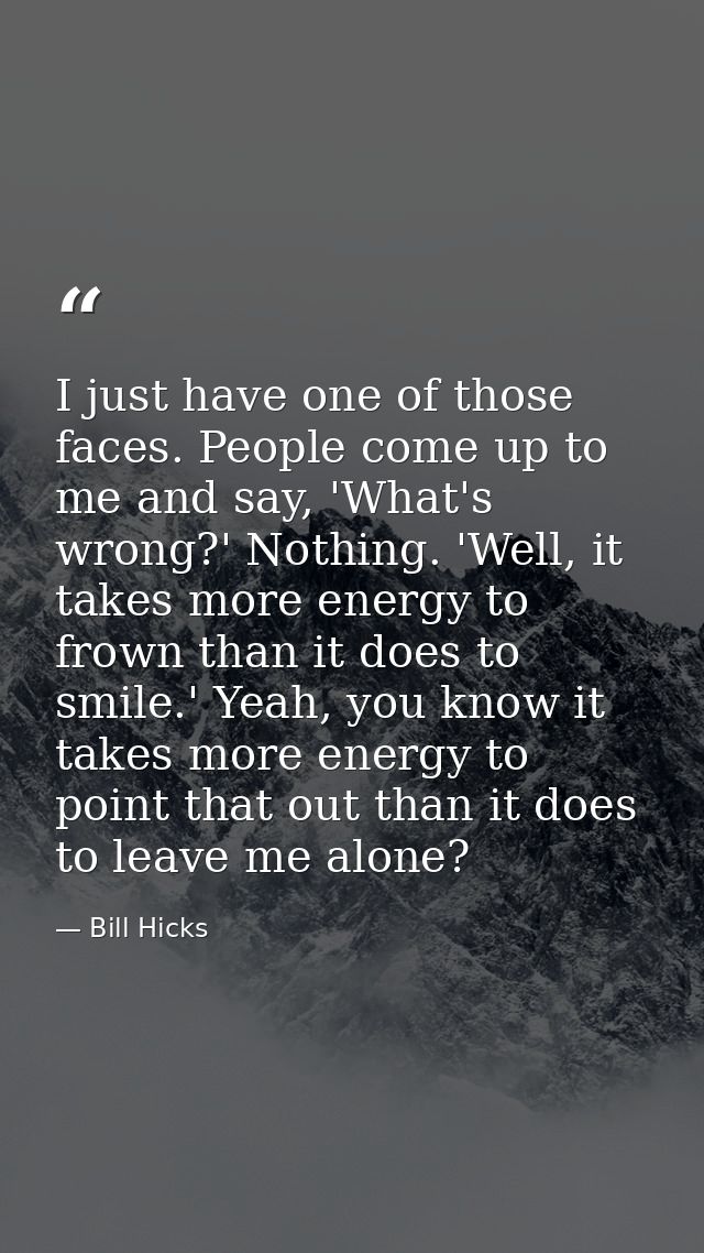 I just have one of those faces. People come up to me and say, 'What's wrong?' Nothing. 'Well, it takes more energy to fr — Bill Hicks