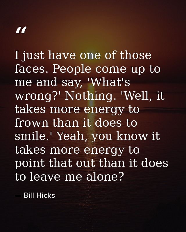 I just have one of those faces. People come up to me and say, 'What's wrong?' Nothing. 'Well, it takes more energy to fr — Bill Hicks