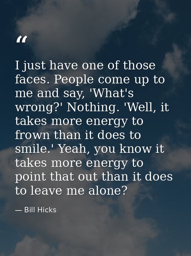 I just have one of those faces. People come up to me and say, 'What's wrong?' Nothing. 'Well, it takes more energy to fr — Bill Hicks