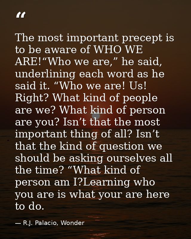 The most important precept is to be aware of WHO WE ARE!“Who we are,” he said, underlining each word as he said it. “Who — R.J. Palacio, Wonder