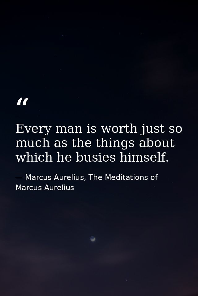 Every man is worth just so much as the things about which he busies himself. — Marcus Aurelius, The Meditations of Marcus Aurelius