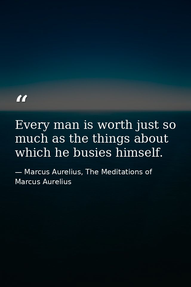Every man is worth just so much as the things about which he busies himself. — Marcus Aurelius, The Meditations of Marcus Aurelius