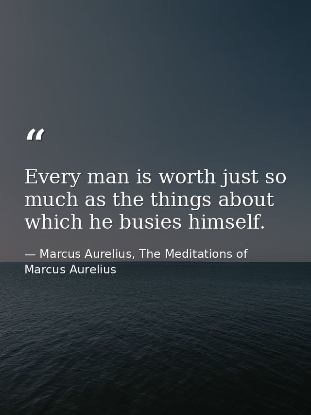 Every man is worth just so much as the things about which he busies himself. — Marcus Aurelius, The Meditations of Marcus Aurelius