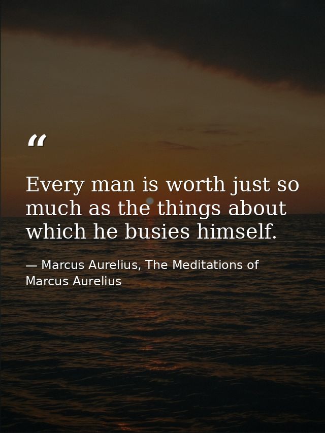 Every man is worth just so much as the things about which he busies himself. — Marcus Aurelius, The Meditations of Marcus Aurelius