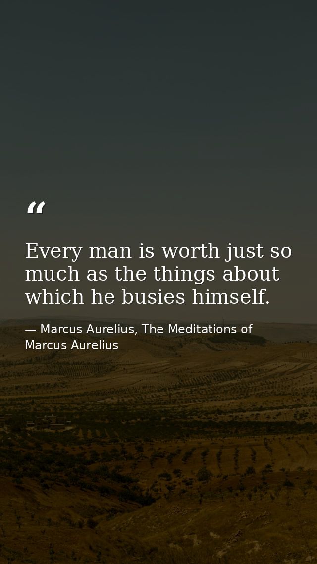 Every man is worth just so much as the things about which he busies himself. — Marcus Aurelius, The Meditations of Marcus Aurelius