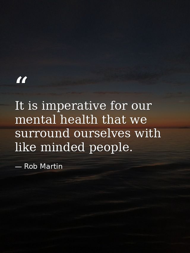 It is imperative for our mental health that we surround ourselves with like minded people. — Rob Martin