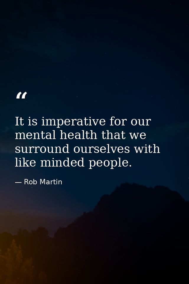 It is imperative for our mental health that we surround ourselves with like minded people. — Rob Martin