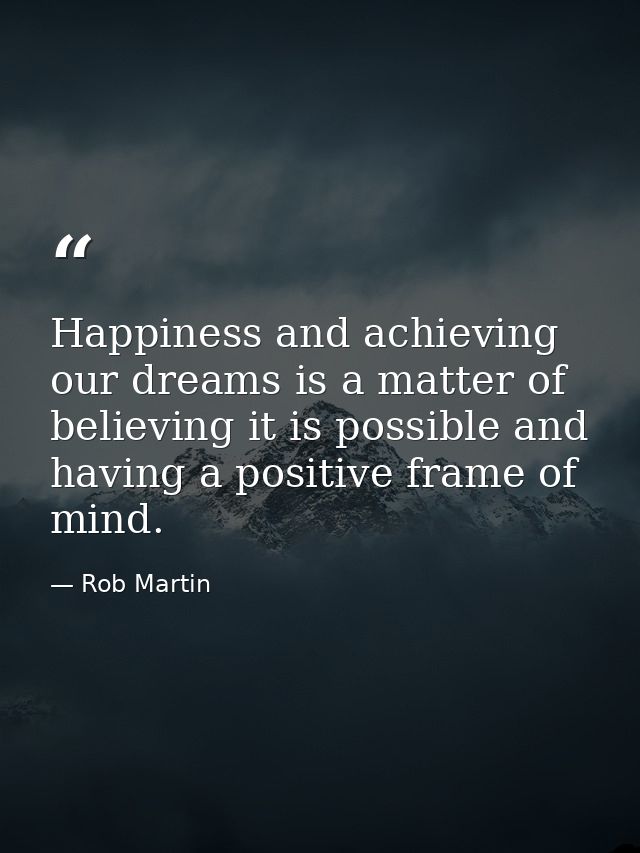 Happiness and achieving our dreams is a matter of believing it is possible and having a positive frame of mind. — Rob Martin
