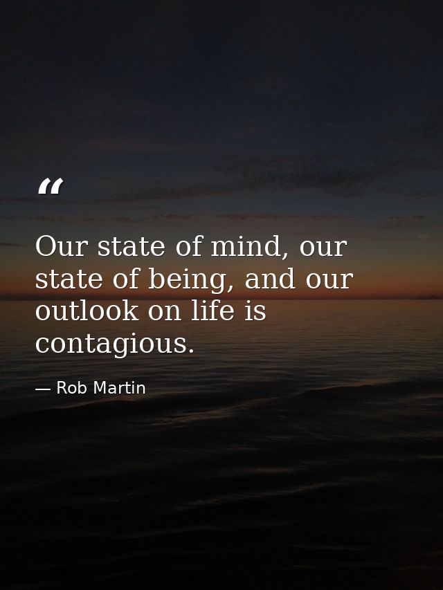 Our state of mind, our state of being, and our outlook on life is contagious. — Rob Martin