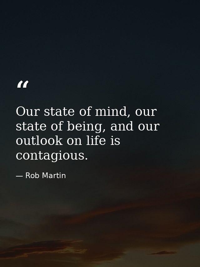 Our state of mind, our state of being, and our outlook on life is contagious. — Rob Martin