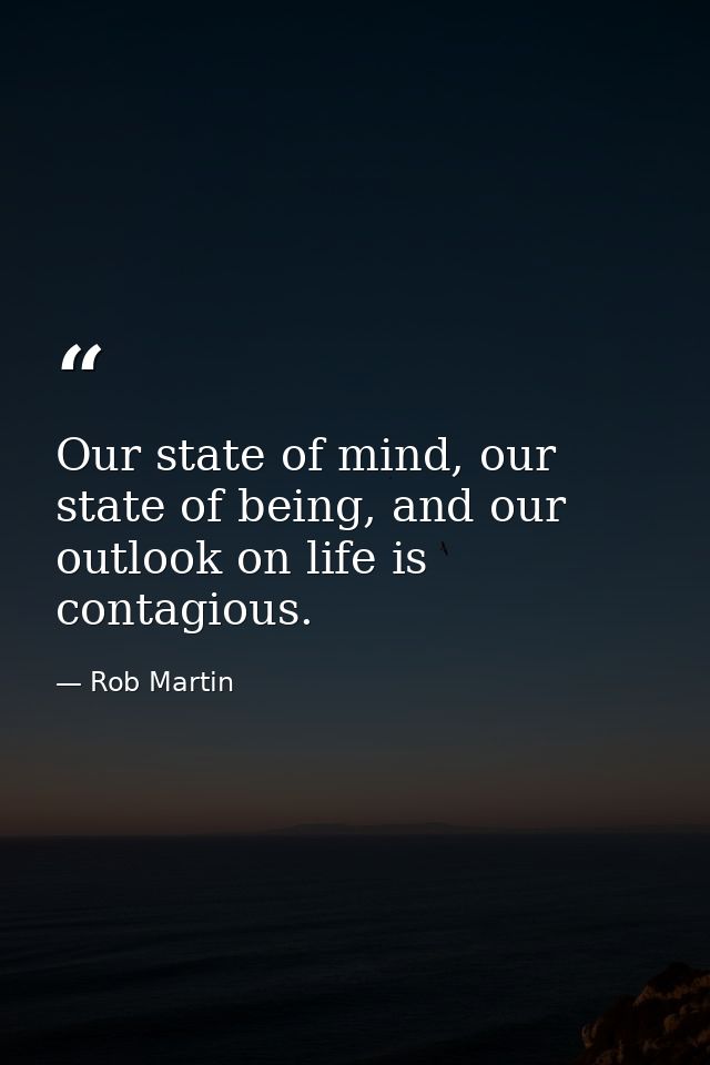 Our state of mind, our state of being, and our outlook on life is contagious. — Rob Martin