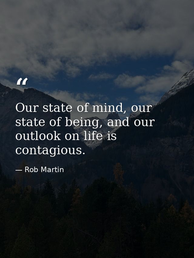 Our state of mind, our state of being, and our outlook on life is contagious. — Rob Martin