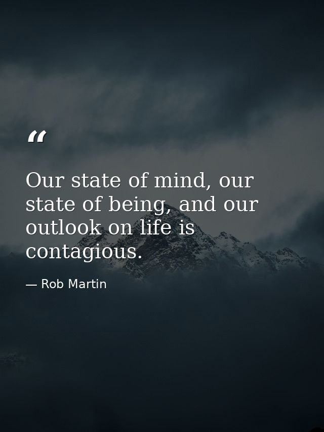 Our state of mind, our state of being, and our outlook on life is contagious. — Rob Martin