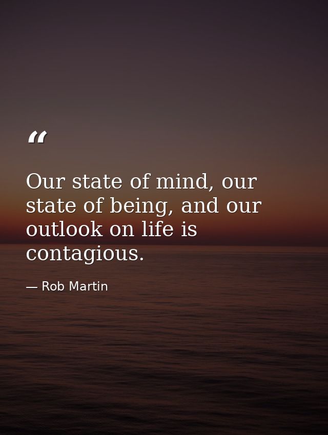 Our state of mind, our state of being, and our outlook on life is contagious. — Rob Martin