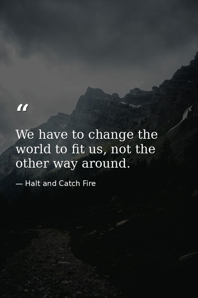 We have to change the world to fit us, not the other way around. — Halt and Catch Fire