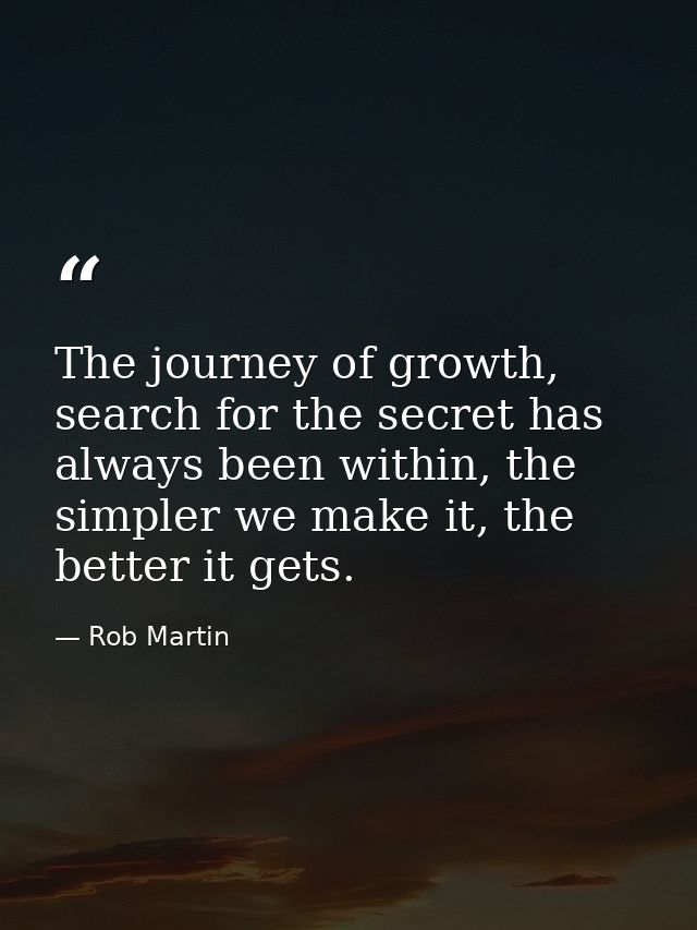 The journey of growth, search for the secret has always been within, the simpler we make it, the better it gets. — Rob Martin