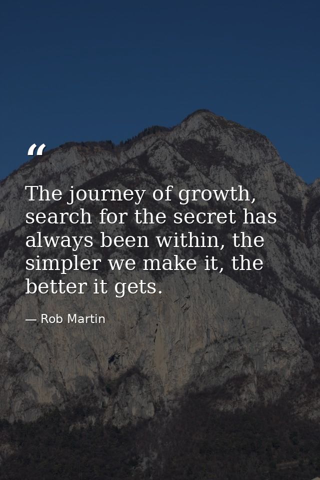 The journey of growth, search for the secret has always been within, the simpler we make it, the better it gets. — Rob Martin