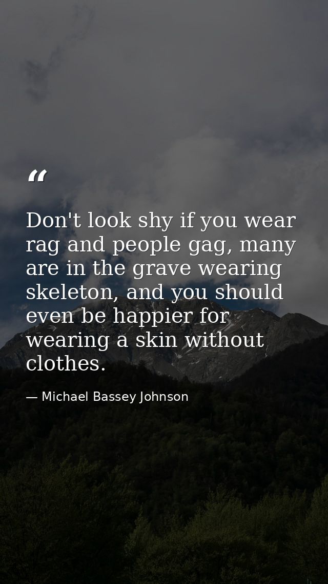 Don't look shy if you wear rag and people gag, many are in the grave wearing skeleton, and you should even be happier fo — Michael Bassey Johnson