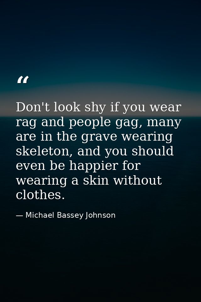 Don't look shy if you wear rag and people gag, many are in the grave wearing skeleton, and you should even be happier fo — Michael Bassey Johnson
