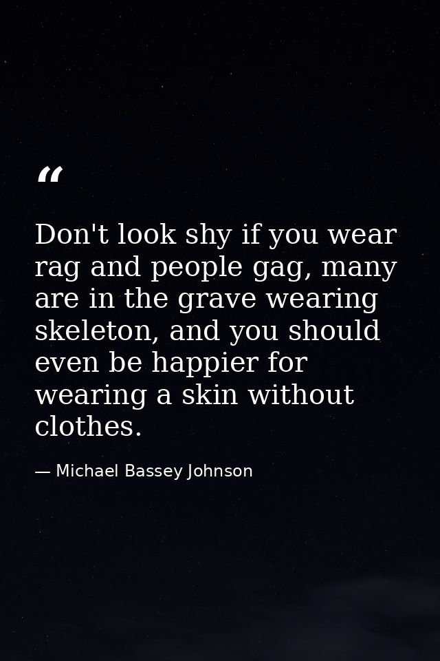 Don't look shy if you wear rag and people gag, many are in the grave wearing skeleton, and you should even be happier fo — Michael Bassey Johnson