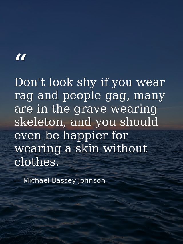 Don't look shy if you wear rag and people gag, many are in the grave wearing skeleton, and you should even be happier fo — Michael Bassey Johnson