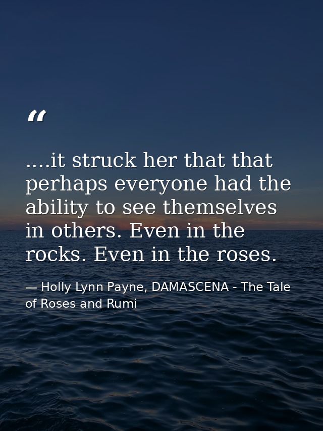 ....it struck her that that perhaps everyone had the ability to see themselves in others. Even in the rocks. Even in the — Holly Lynn Payne, DAMASCENA - The Tale of Roses and Rumi
