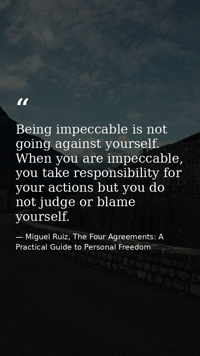 Being impeccable is not going against yourself. When you are impeccable, you take responsibility for your actions but yo — Miguel Ruiz, The Four Agreements: A Practical Guide to Personal Freedom