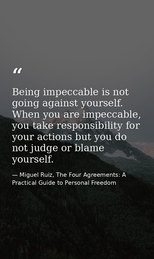 Being impeccable is not going against yourself. When you are impeccable, you take responsibility for your actions but yo — Miguel Ruiz, The Four Agreements: A Practical Guide to Personal Freedom