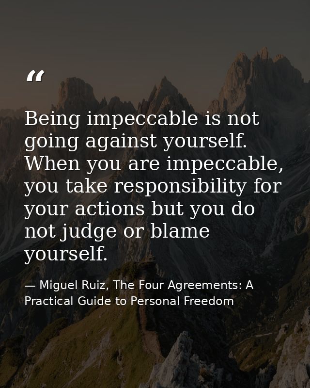 Being impeccable is not going against yourself. When you are impeccable, you take responsibility for your actions but yo — Miguel Ruiz, The Four Agreements: A Practical Guide to Personal Freedom