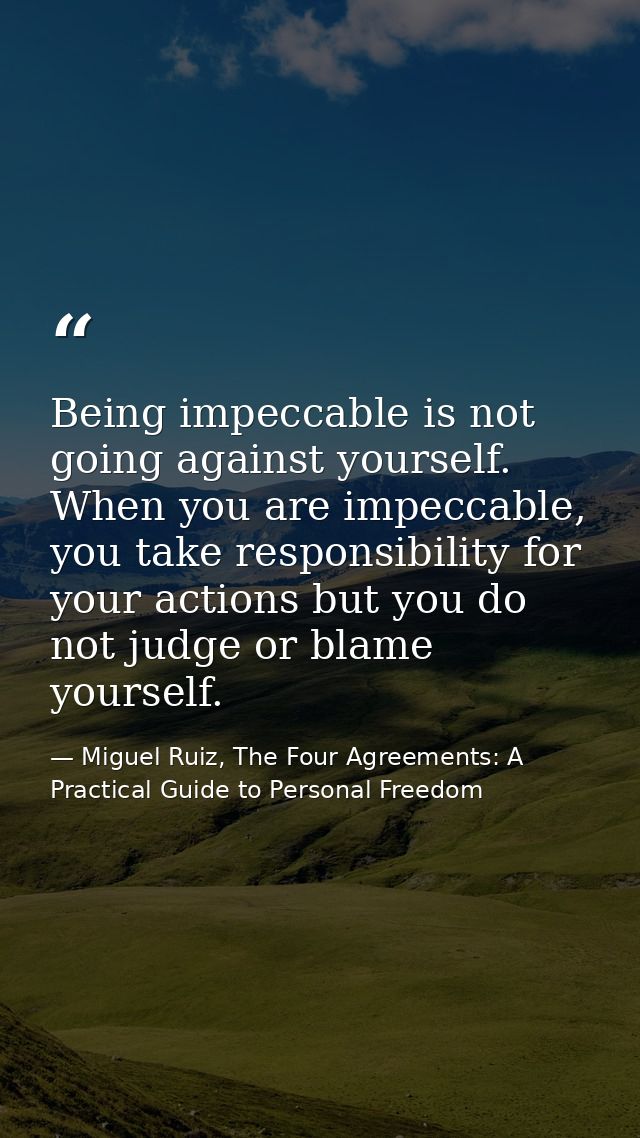 Being impeccable is not going against yourself. When you are impeccable, you take responsibility for your actions but yo — Miguel Ruiz, The Four Agreements: A Practical Guide to Personal Freedom