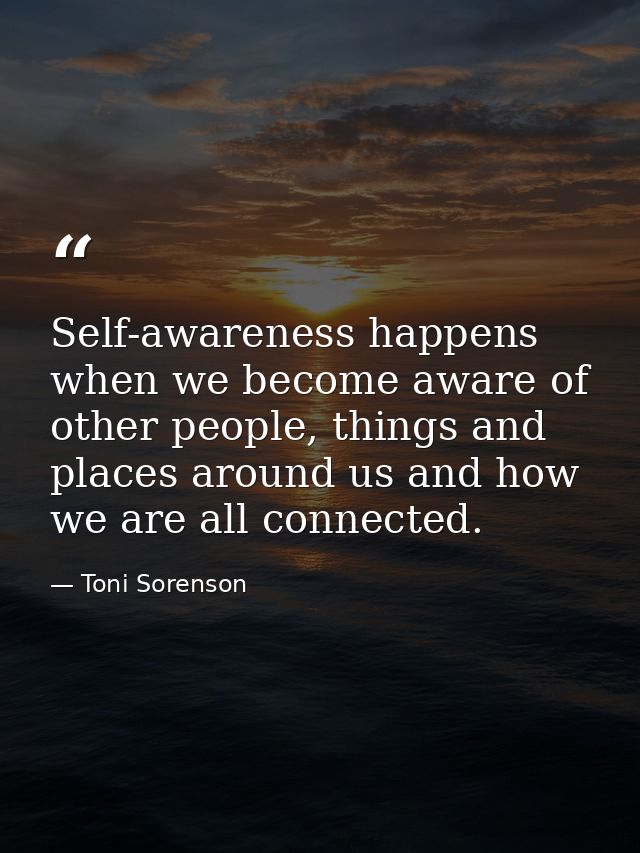 Self-awareness happens when we become aware of other people, things and places around us and how we are all connected. — Toni Sorenson