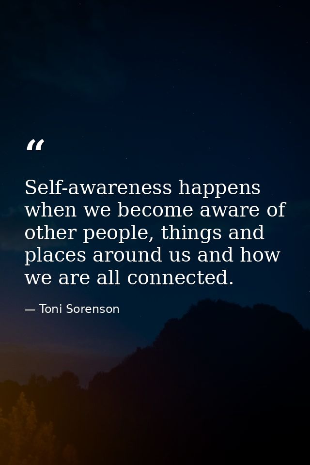 Self-awareness happens when we become aware of other people, things and places around us and how we are all connected. — Toni Sorenson