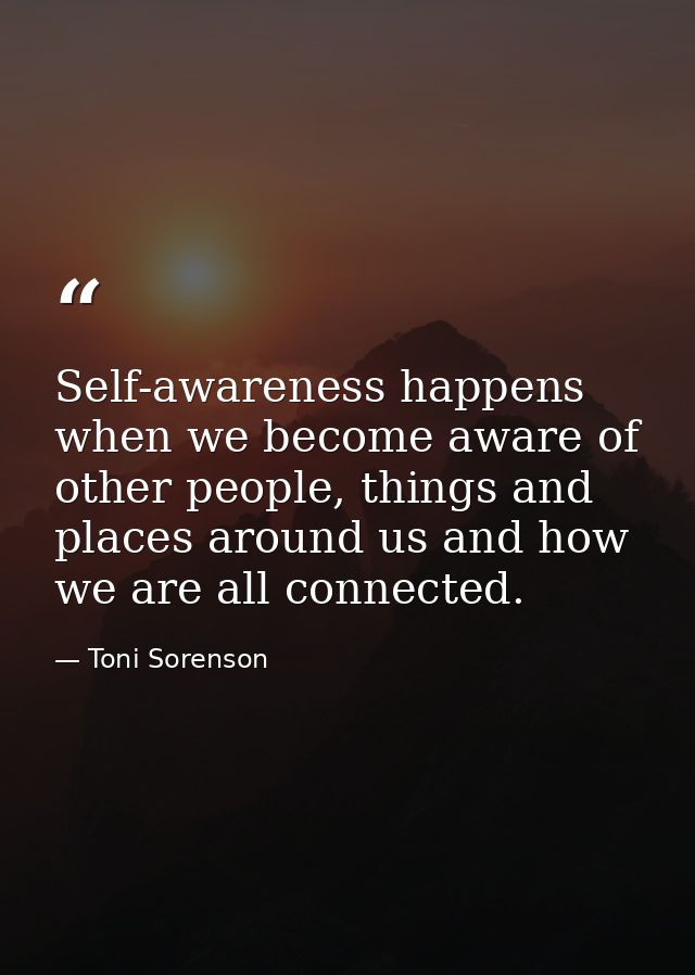 Self-awareness happens when we become aware of other people, things and places around us and how we are all connected. — Toni Sorenson