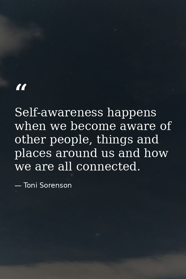 Self-awareness happens when we become aware of other people, things and places around us and how we are all connected. — Toni Sorenson