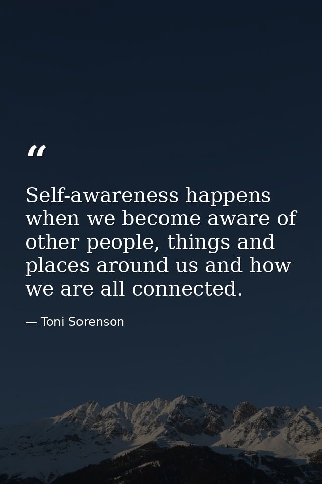 Self-awareness happens when we become aware of other people, things and places around us and how we are all connected. — Toni Sorenson
