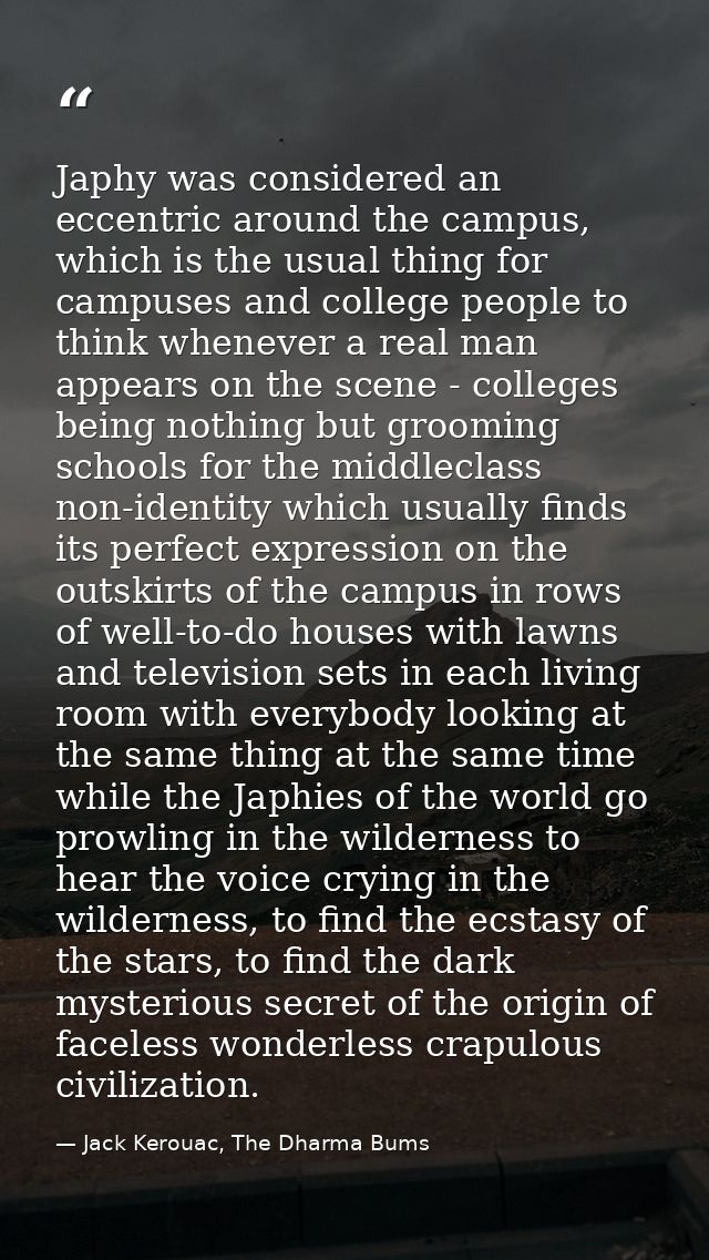 Japhy was considered an eccentric around the campus, which is the usual thing for campuses and college people to think w — Jack Kerouac, The Dharma Bums