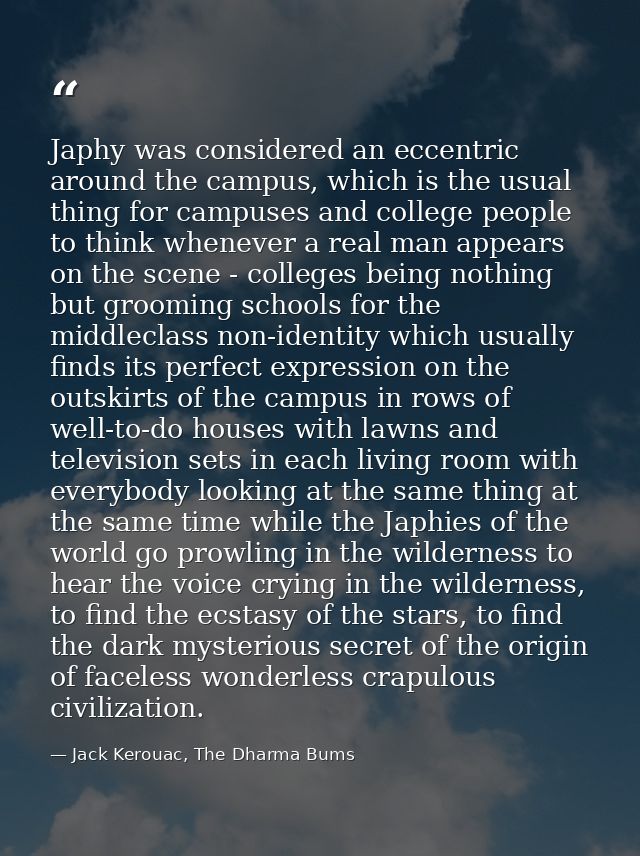 Japhy was considered an eccentric around the campus, which is the usual thing for campuses and college people to think w — Jack Kerouac, The Dharma Bums